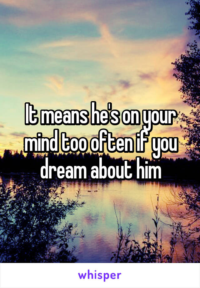 It means he's on your mind too often if you dream about him