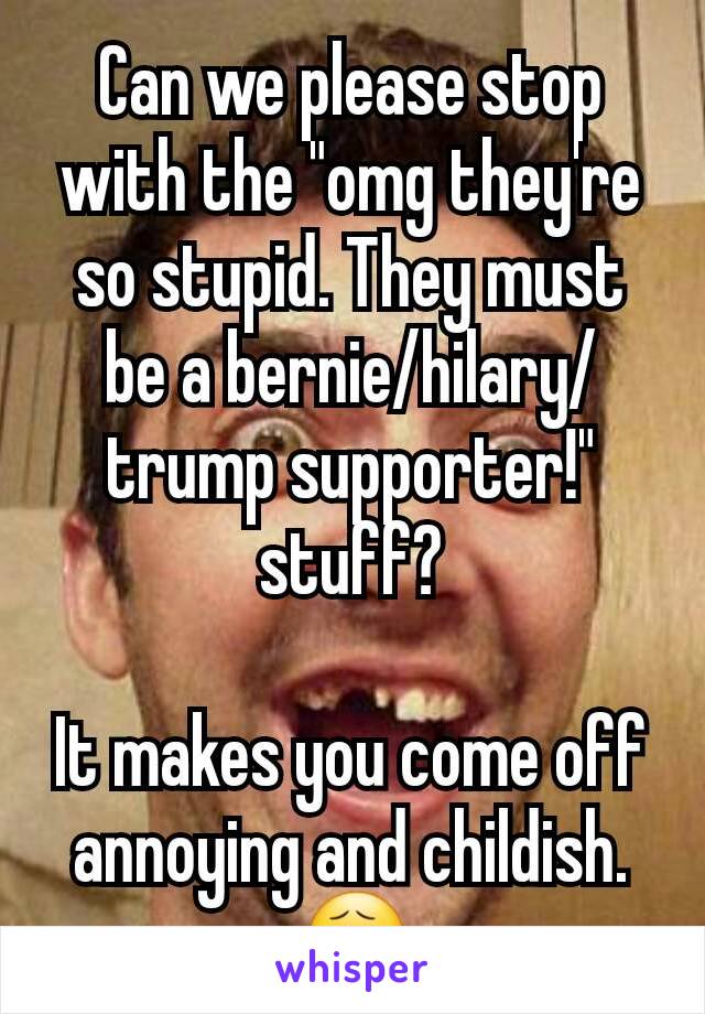 Can we please stop with the "omg they're so stupid. They must be a bernie/hilary/trump supporter!" stuff?

It makes you come off annoying and childish.
😧