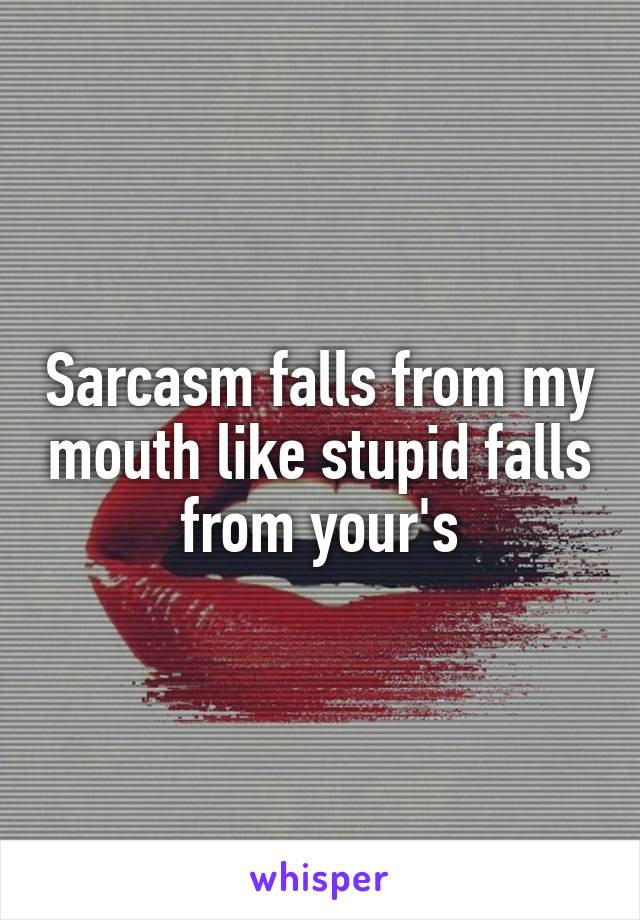 Sarcasm falls from my mouth like stupid falls from your's