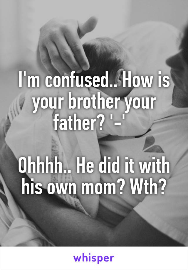 I'm confused.. How is your brother your father? '-'  

Ohhhh.. He did it with his own mom? Wth?