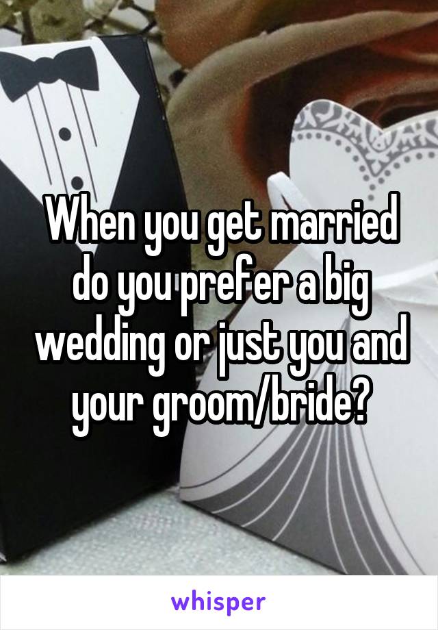 When you get married do you prefer a big wedding or just you and your groom/bride?