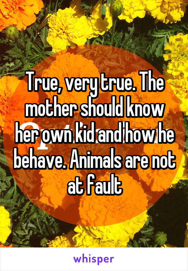 True, very true. The mother should know her own kid and how he behave. Animals are not at fault