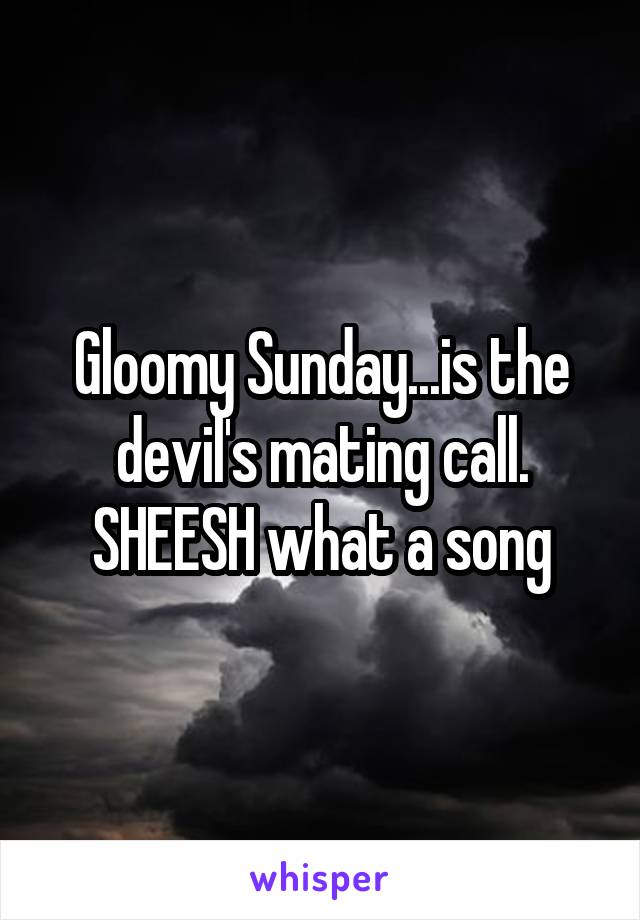 Gloomy Sunday...is the devil's mating call. SHEESH what a song