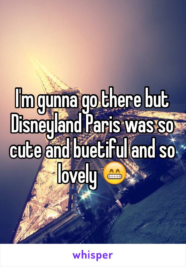 I'm gunna go there but Disneyland Paris was so cute and buetiful and so lovely 😁