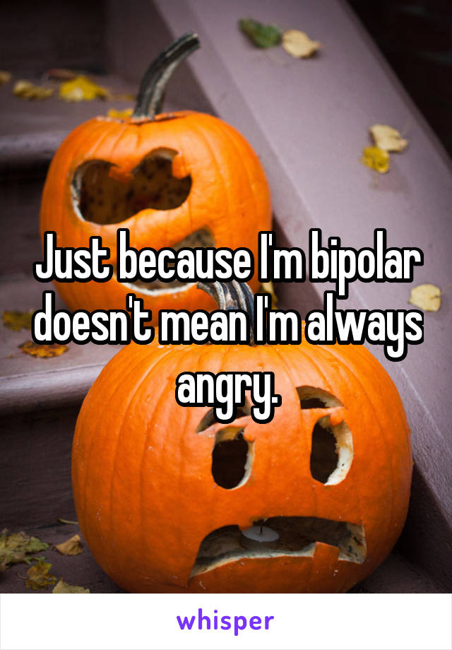 Just because I'm bipolar doesn't mean I'm always angry.