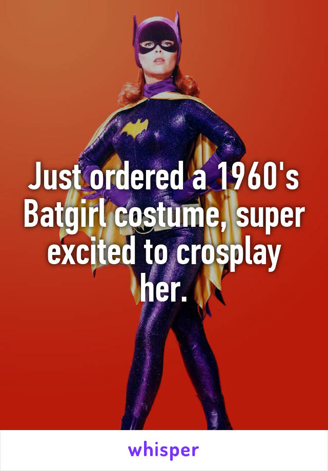 Just ordered a 1960's Batgirl costume, super excited to crosplay her.