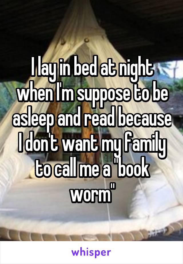 I lay in bed at night when I'm suppose to be asleep and read because I don't want my family to call me a "book worm"