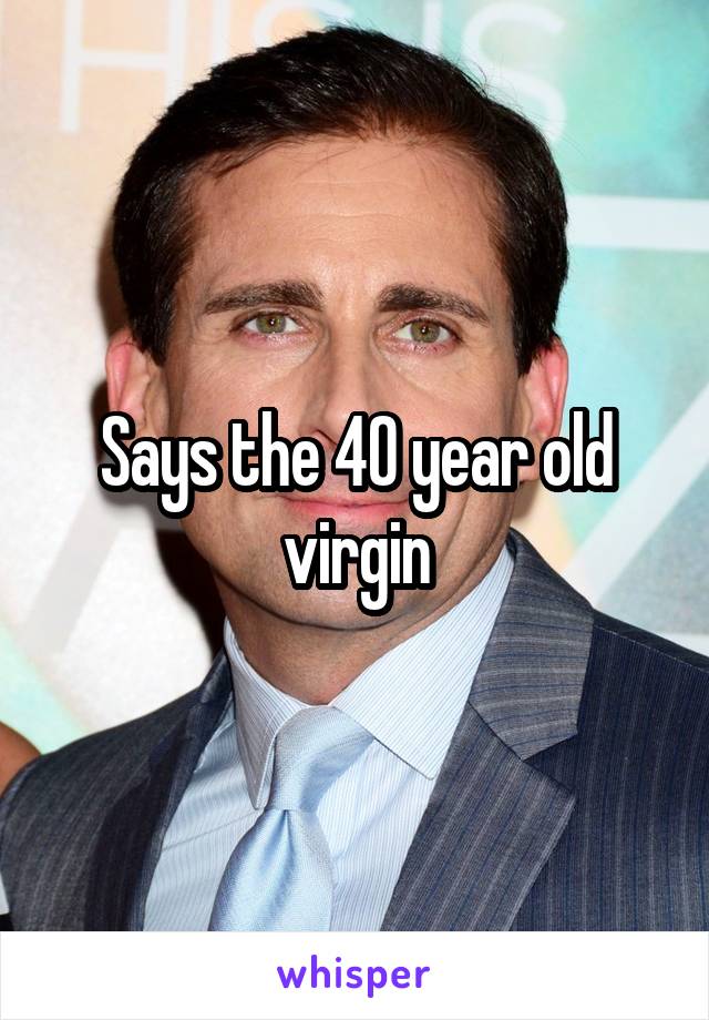 Says the 40 year old virgin