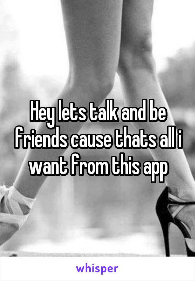 Hey lets talk and be friends cause thats all i want from this app