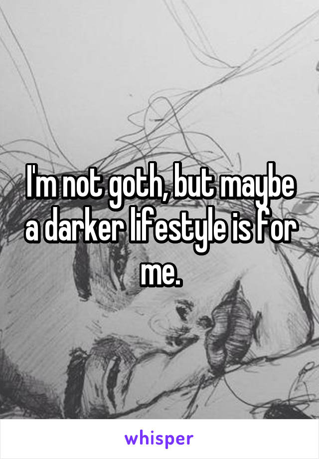 I'm not goth, but maybe a darker lifestyle is for me.