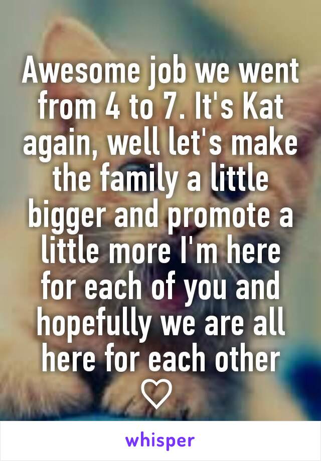 Awesome job we went from 4 to 7. It's Kat again, well let's make the family a little bigger and promote a little more I'm here for each of you and hopefully we are all here for each other ♡ 
