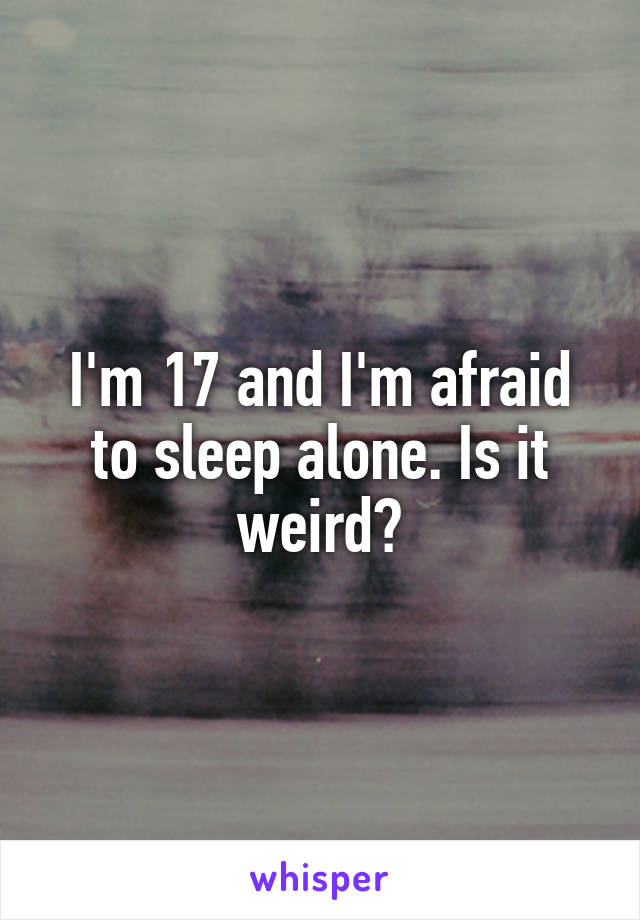 I'm 17 and I'm afraid to sleep alone. Is it weird?