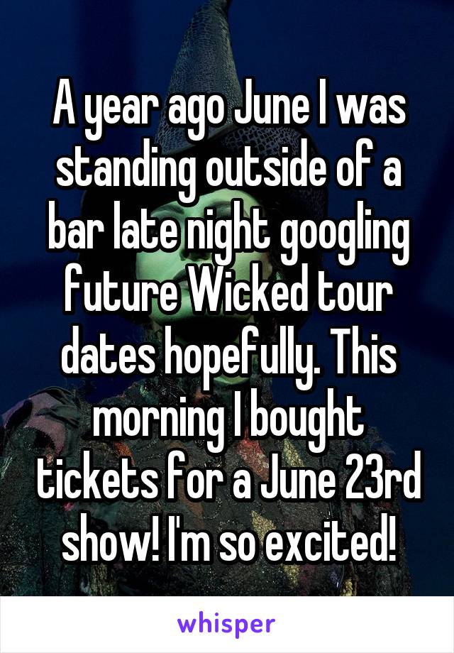A year ago June I was standing outside of a bar late night googling future Wicked tour dates hopefully. This morning I bought tickets for a June 23rd show! I'm so excited!