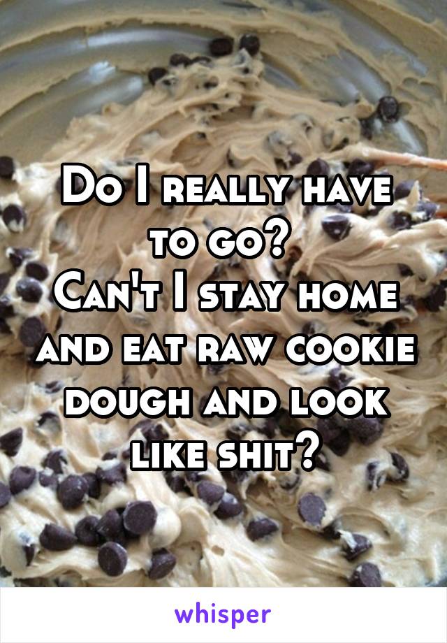 Do I really have to go? 
Can't I stay home and eat raw cookie dough and look like shit?