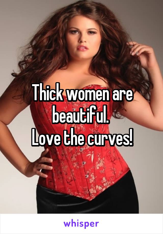 Thick women are beautiful. 
Love the curves!