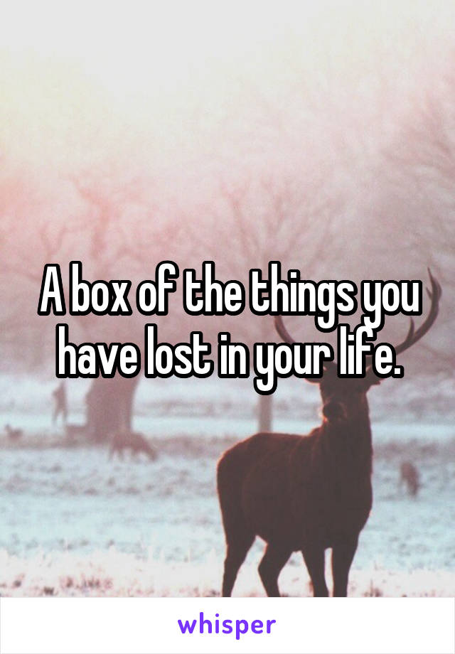 A box of the things you have lost in your life.