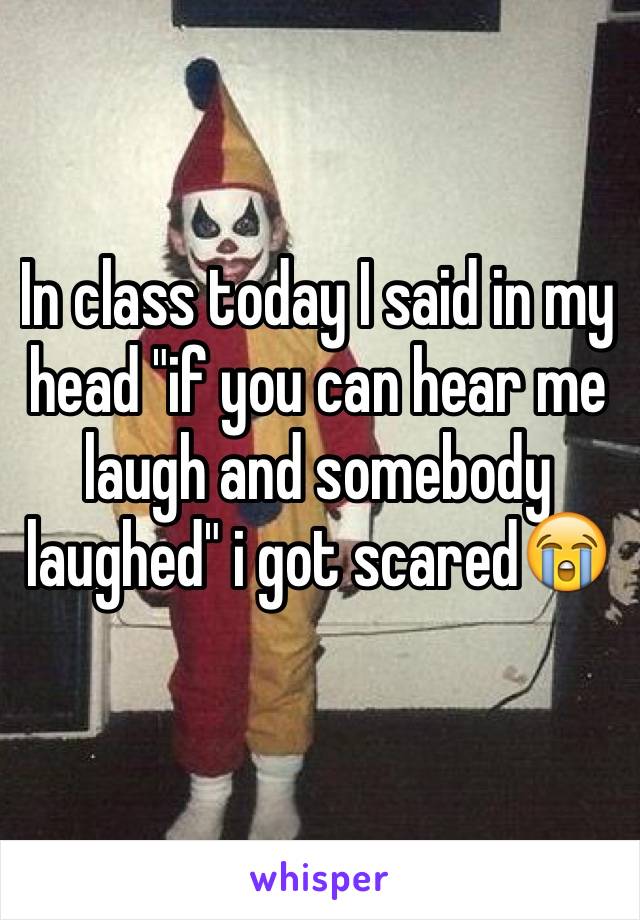 In class today I said in my head "if you can hear me laugh and somebody laughed" i got scared😭
