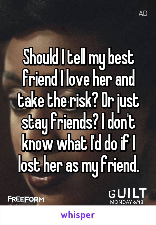 Should I tell my best friend I love her and take the risk? Or just stay friends? I don't know what I'd do if I lost her as my friend.