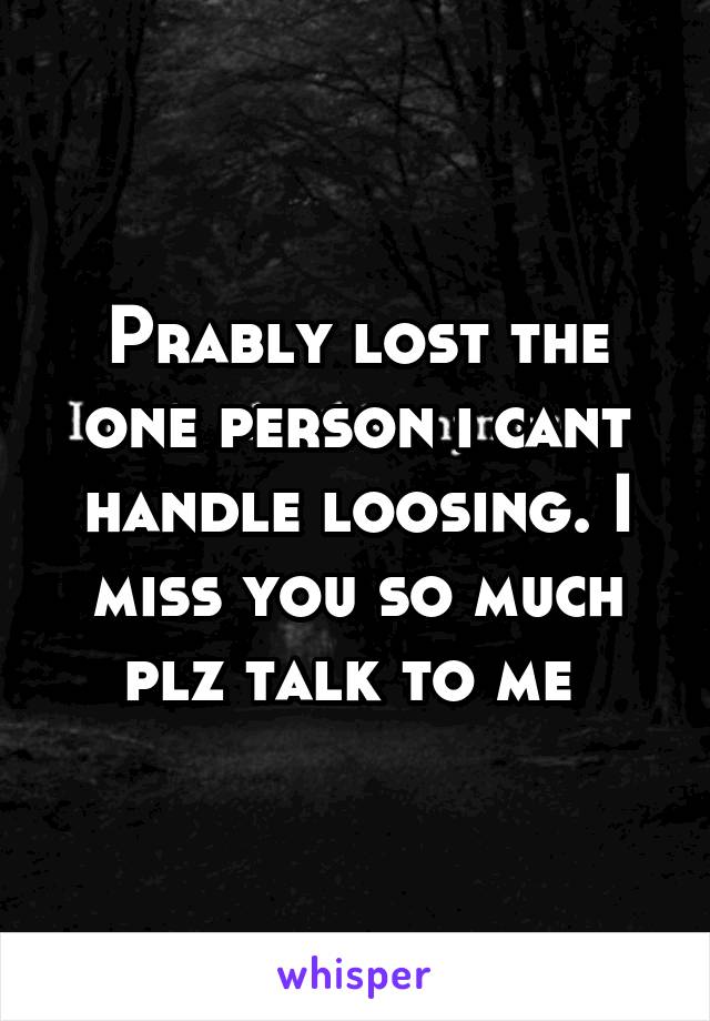 Prably lost the one person i cant handle loosing. I miss you so much plz talk to me 
