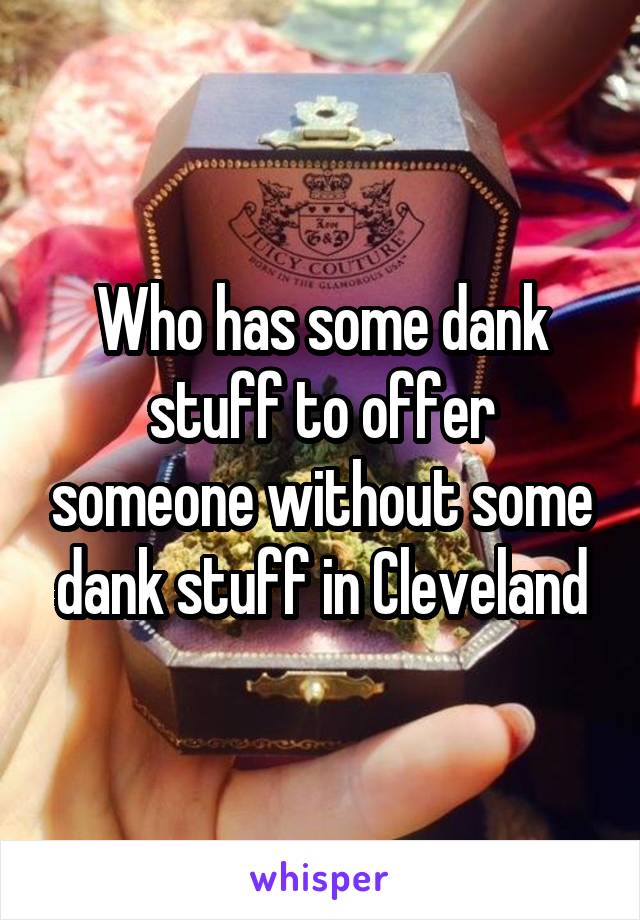 Who has some dank stuff to offer someone without some dank stuff in Cleveland