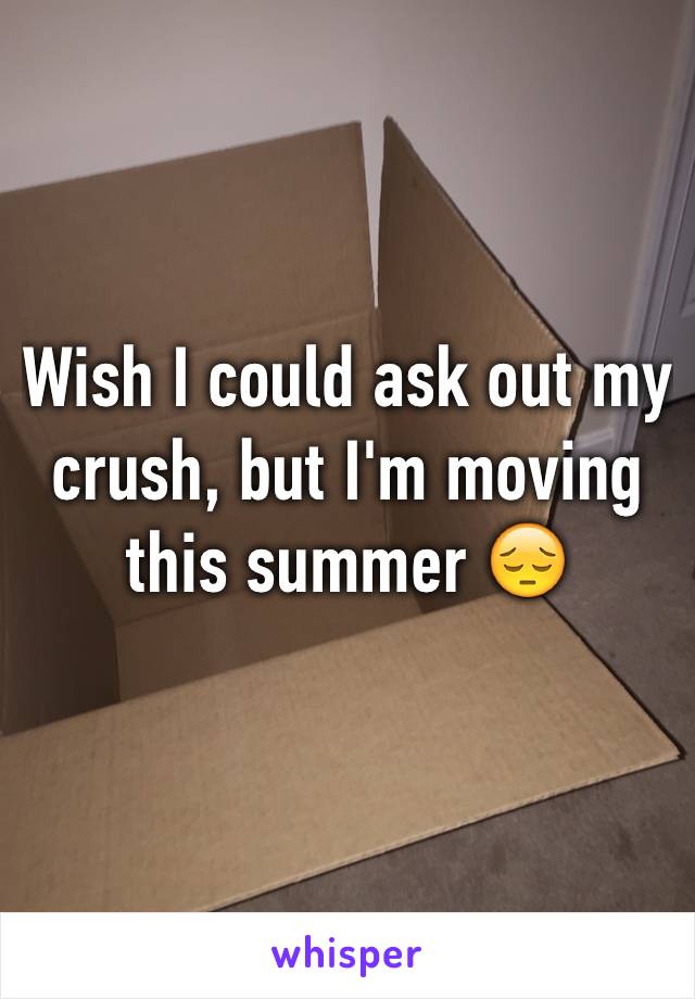 Wish I could ask out my crush, but I'm moving this summer 😔