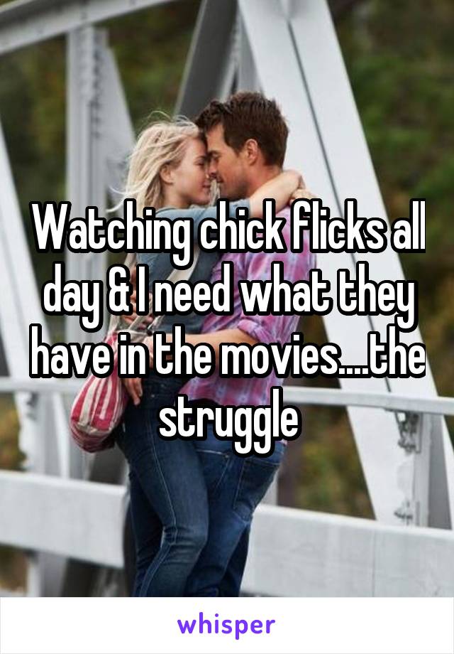 Watching chick flicks all day & I need what they have in the movies....the struggle