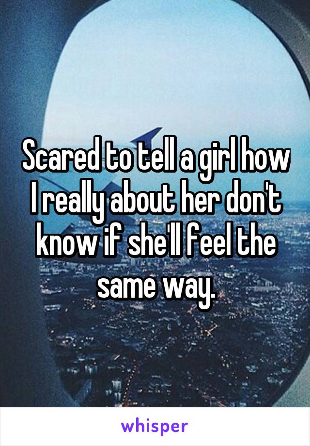 Scared to tell a girl how I really about her don't know if she'll feel the same way.