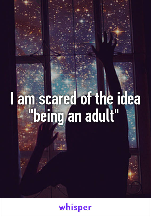 I am scared of the idea "being an adult" 