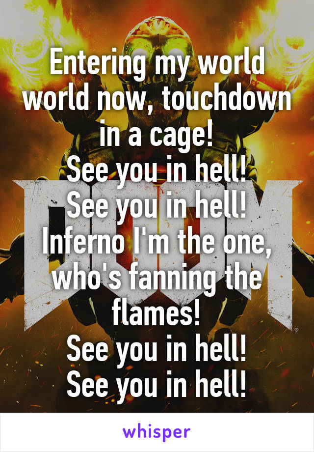 Entering my world world now, touchdown in a cage!
See you in hell!
See you in hell!
Inferno I'm the one, who's fanning the flames!
See you in hell!
See you in hell!