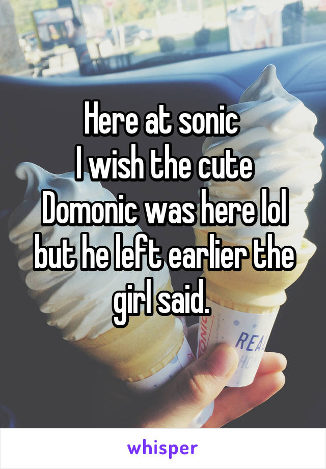 Here at sonic 
I wish the cute Domonic was here lol but he left earlier the girl said. 
