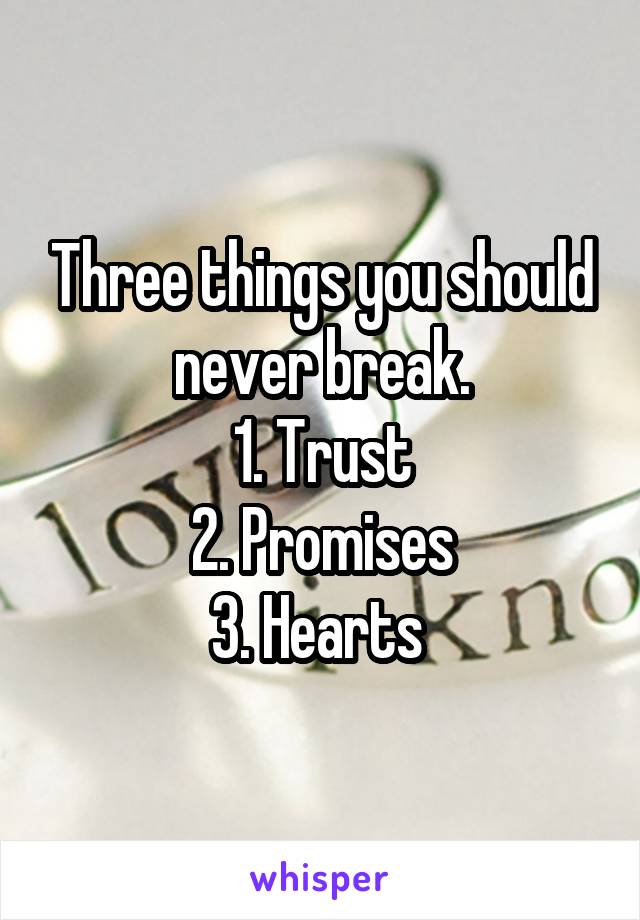 Three things you should never break.
1. Trust
2. Promises
3. Hearts 