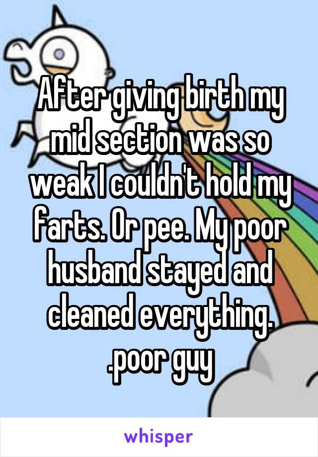 After giving birth my mid section was so weak I couldn't hold my farts. Or pee. My poor husband stayed and cleaned everything. .poor guy