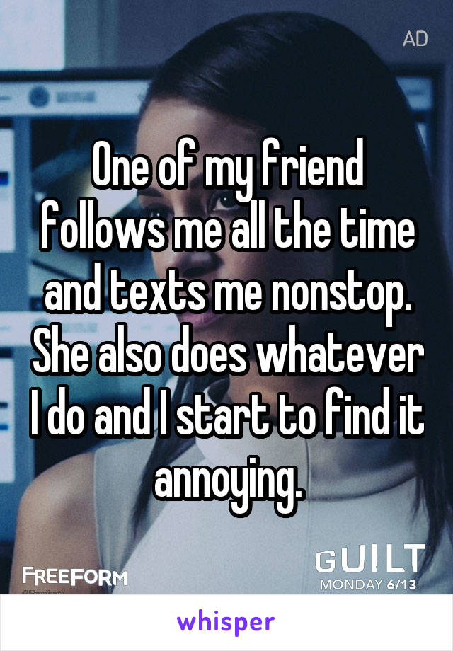 One of my friend follows me all the time and texts me nonstop. She also does whatever I do and I start to find it annoying.