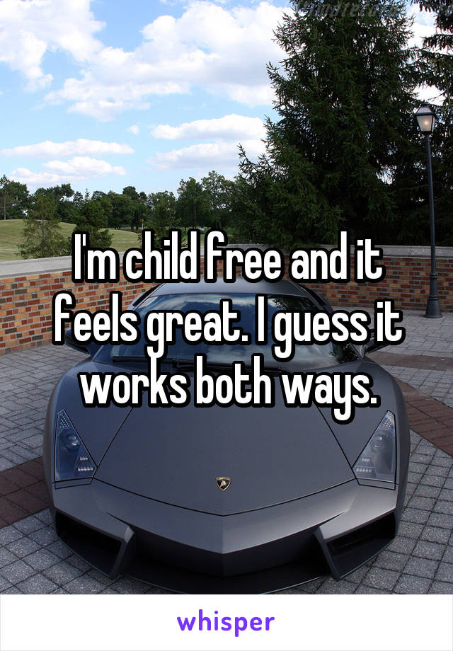 I'm child free and it feels great. I guess it works both ways.