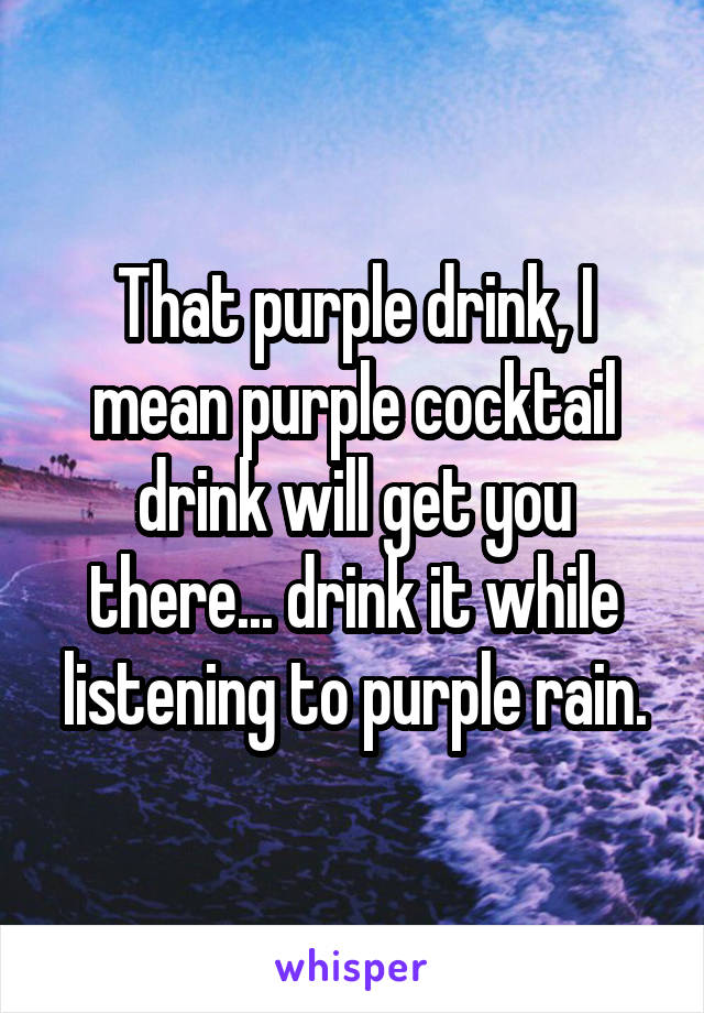 That purple drink, I mean purple cocktail drink will get you there... drink it while listening to purple rain.