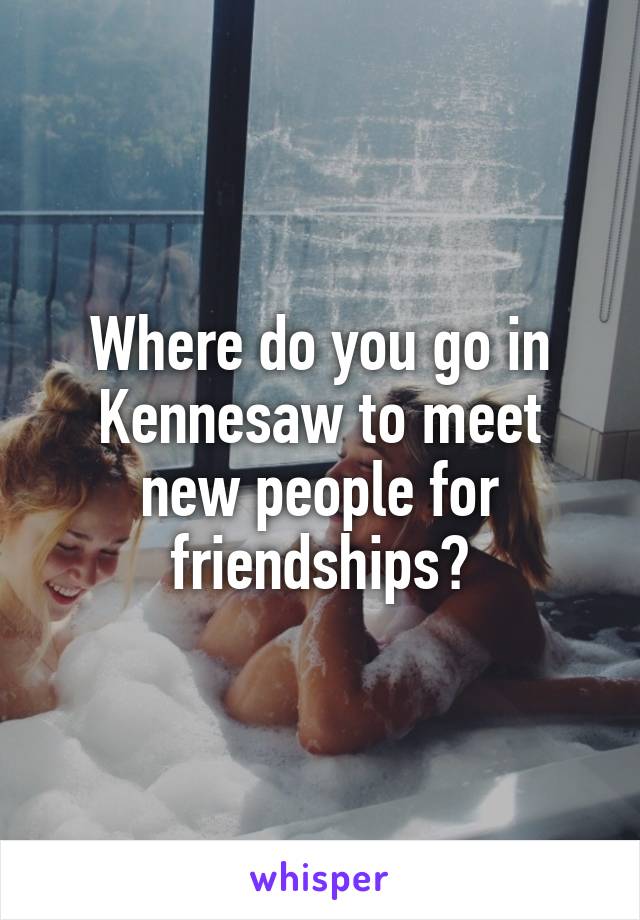 Where do you go in Kennesaw to meet new people for friendships?