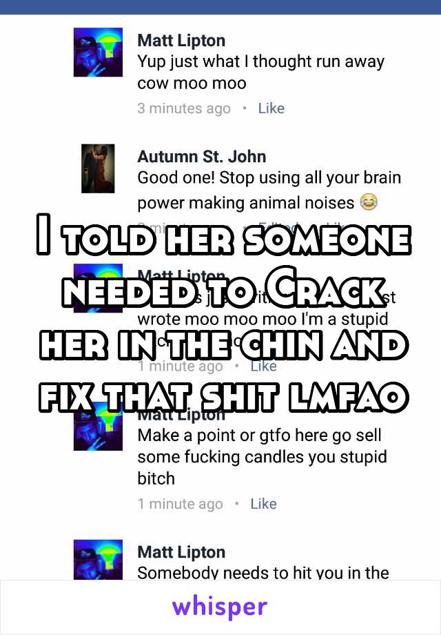 I told her someone needed to Crack her in the chin and fix that shit lmfao