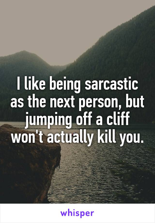 I like being sarcastic as the next person, but jumping off a cliff won't actually kill you.