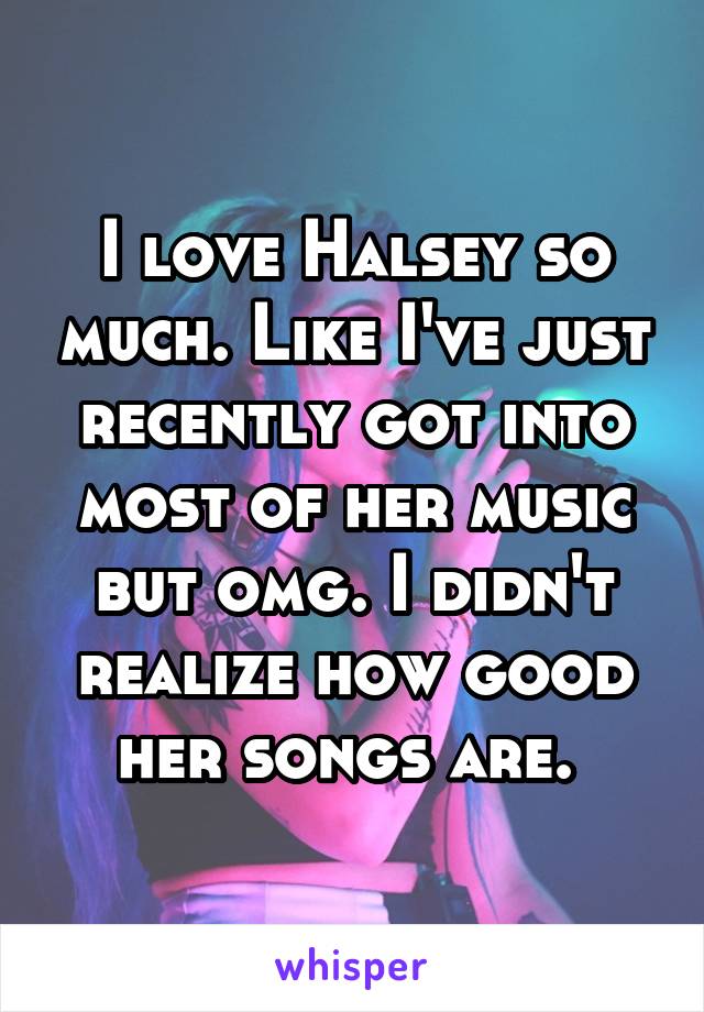 I love Halsey so much. Like I've just recently got into most of her music but omg. I didn't realize how good her songs are. 