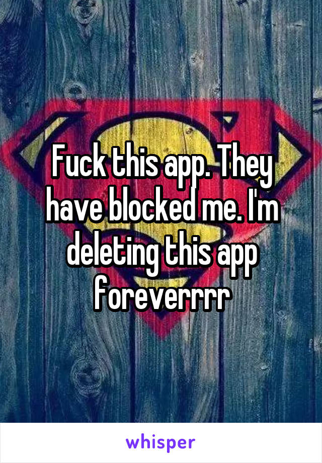 Fuck this app. They have blocked me. I'm deleting this app foreverrrr