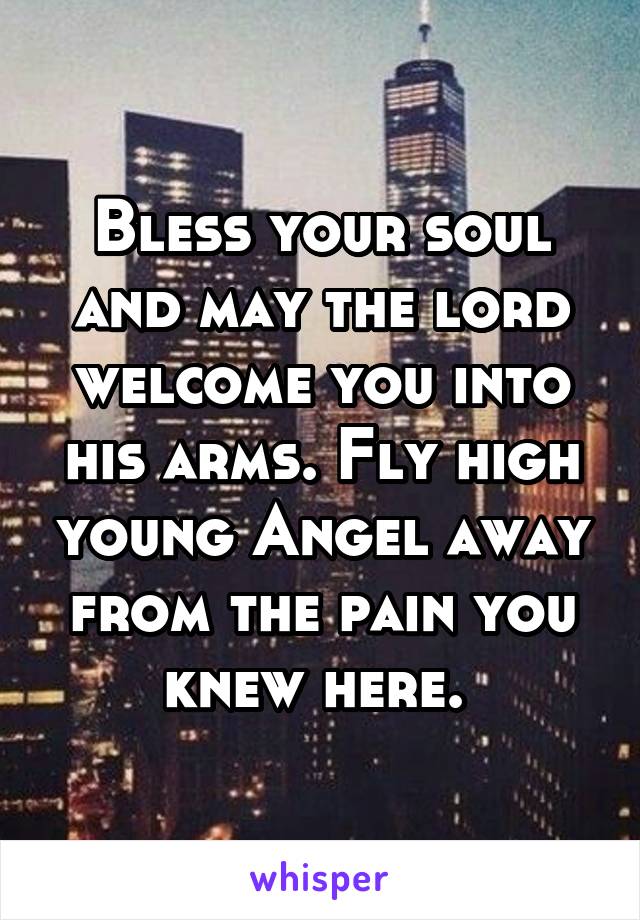 Bless your soul and may the lord welcome you into his arms. Fly high young Angel away from the pain you knew here. 