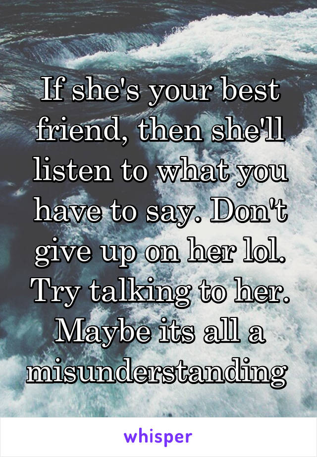 If she's your best friend, then she'll listen to what you have to say. Don't give up on her lol. Try talking to her. Maybe its all a misunderstanding 