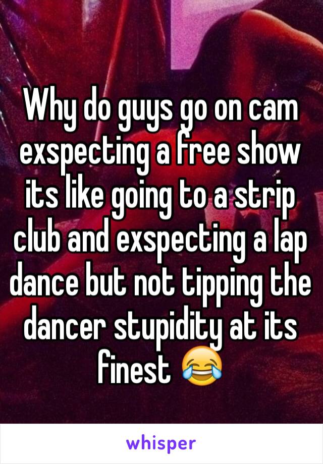 Why do guys go on cam exspecting a free show its like going to a strip club and exspecting a lap dance but not tipping the dancer stupidity at its finest 😂