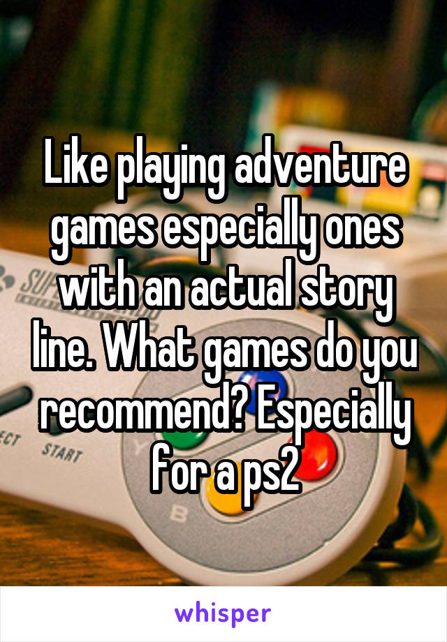 Like playing adventure games especially ones with an actual story line. What games do you recommend? Especially for a ps2