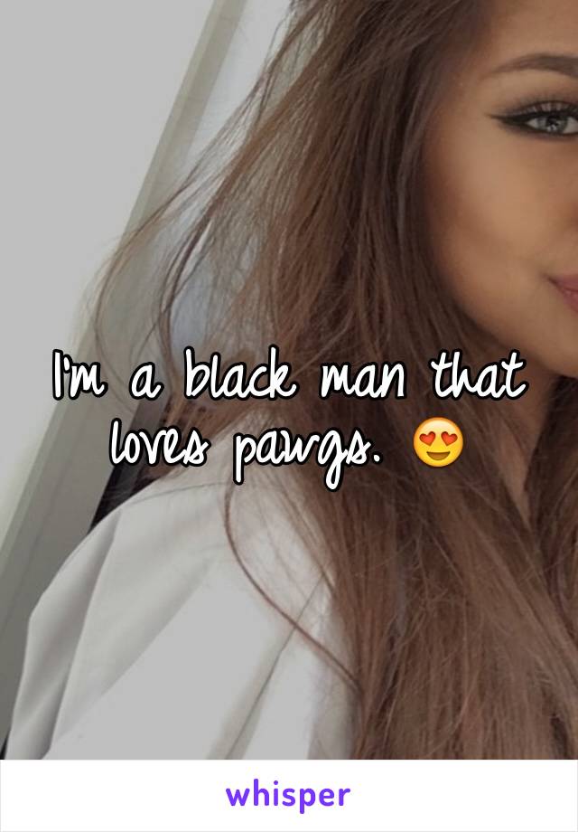 I'm a black man that loves pawgs. 😍