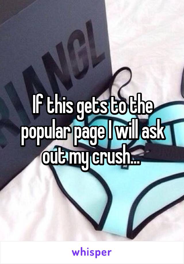 If this gets to the popular page I will ask out my crush... 