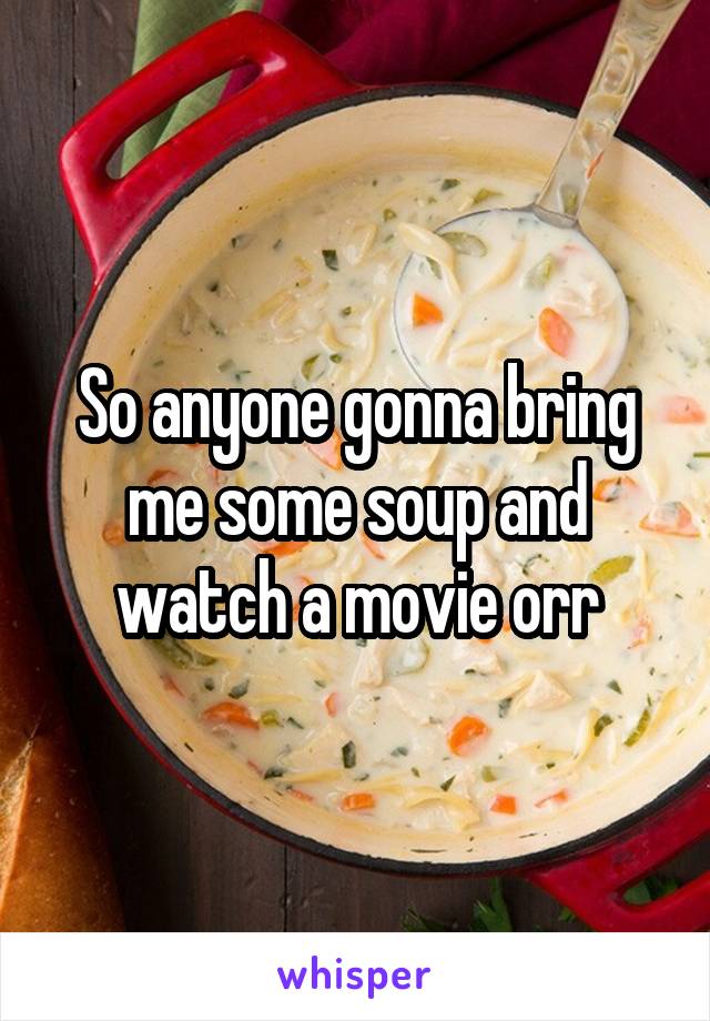 So anyone gonna bring me some soup and watch a movie orr