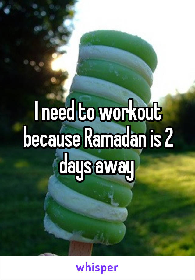 I need to workout because Ramadan is 2 days away 