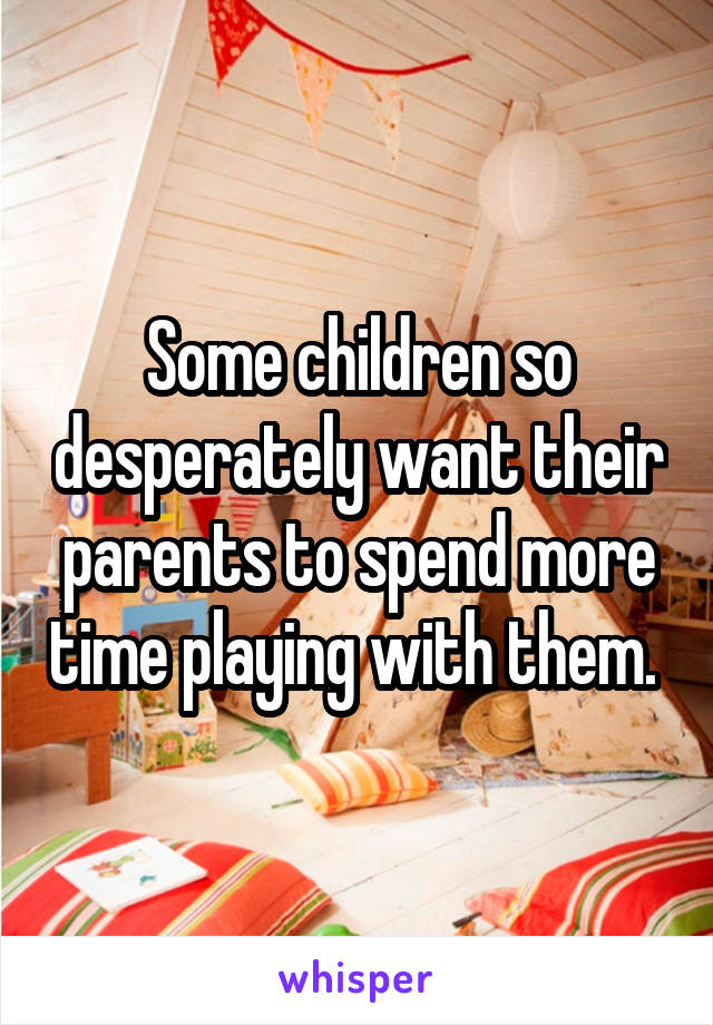 Some children so desperately want their parents to spend more time playing with them. 