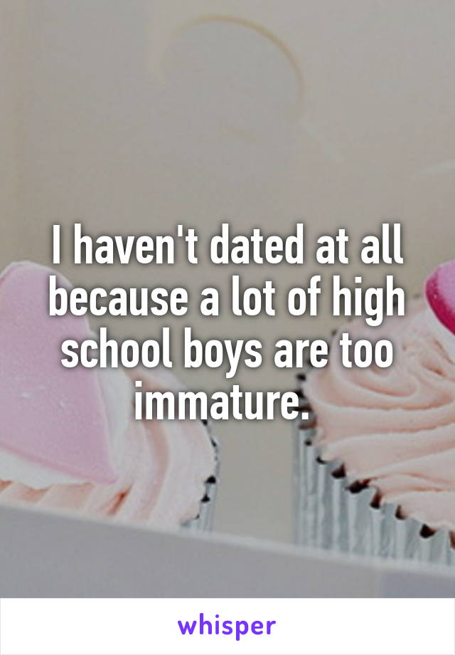 I haven't dated at all because a lot of high school boys are too immature. 